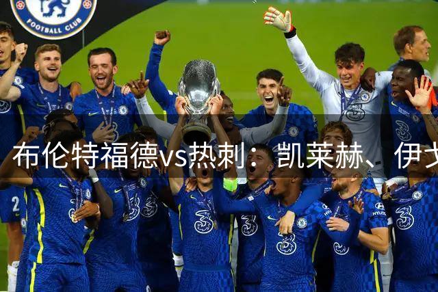 布伦特福德vs热刺：凯莱赫、伊戈尔-蒂亚戈首发，罗伯逊、里沙利松出战